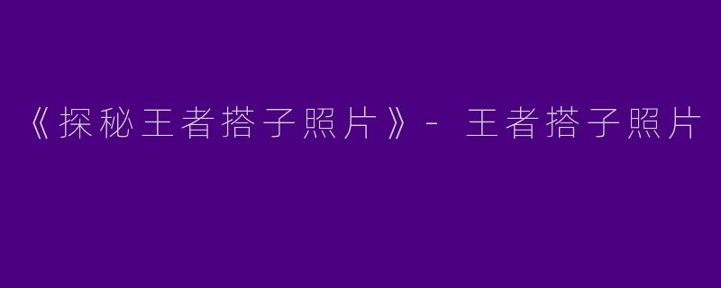 《探秘王者搭子照片》