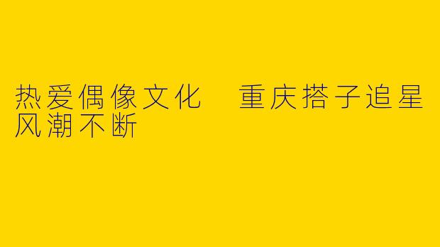 热爱偶像文化 重庆搭子追星风潮不断