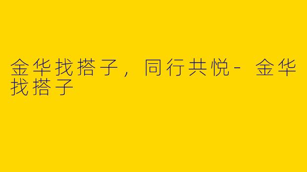 金华找搭子，同行共悦-金华找搭子