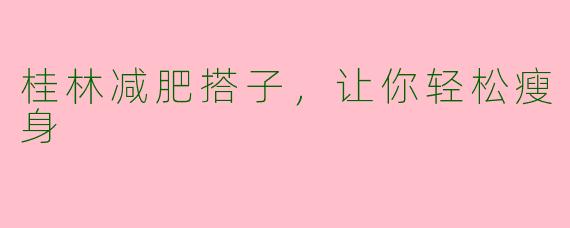 桂林减肥搭子，让你轻松瘦身