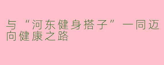 与“河东健身搭子”一同迈向健康之路