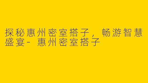 探秘惠州密室搭子，畅游智慧盛宴