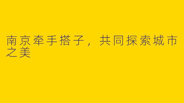 南京牵手搭子，共同探索城市之美