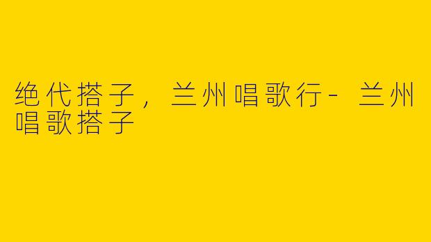 绝代搭子，兰州唱歌行-兰州唱歌搭子