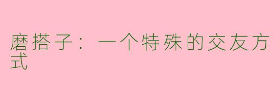 磨搭子：一个特殊的交友方式