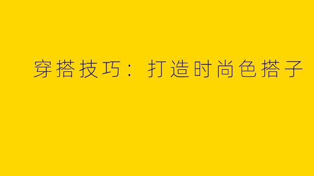  穿搭技巧：打造时尚色搭子