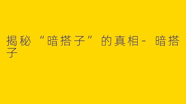 揭秘“暗搭子”的真相-暗搭子