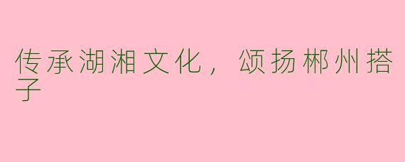 传承湖湘文化，颂扬郴州搭子