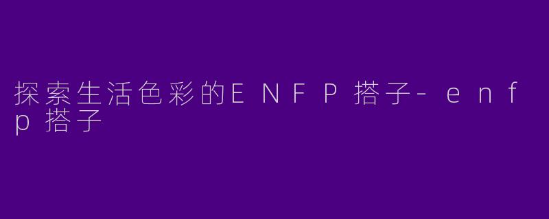 探索生活色彩的ENFP搭子-enfp搭子