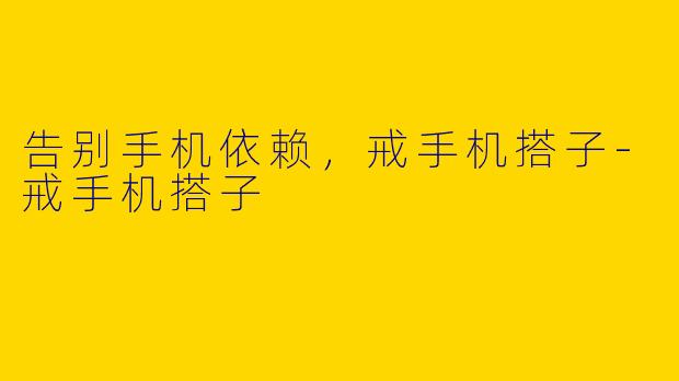 告别手机依赖，戒手机搭子-戒手机搭子