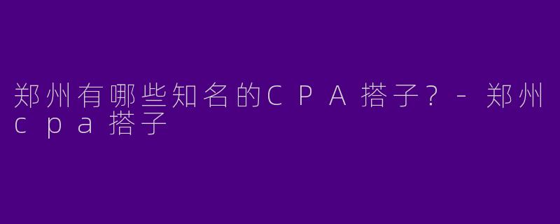 郑州有哪些知名的CPA搭子？