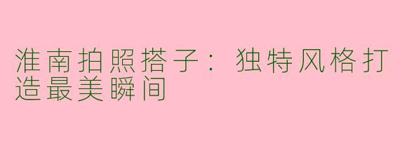 淮南拍照搭子：独特风格打造最美瞬间