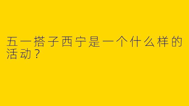 五一搭子西宁是一个什么样的活动？