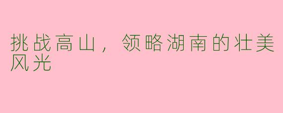 挑战高山，领略湖南的壮美风光