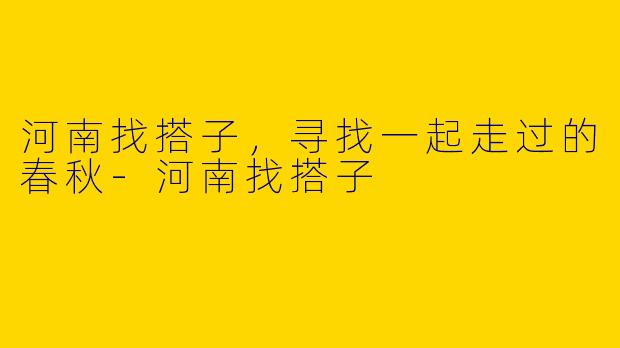 河南找搭子，寻找一起走过的春秋-河南找搭子