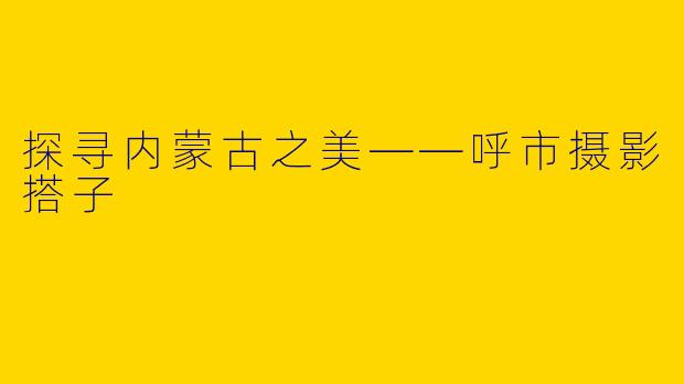 探寻内蒙古之美——呼市摄影搭子