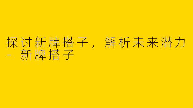 探讨新牌搭子，解析未来潜力-新牌搭子