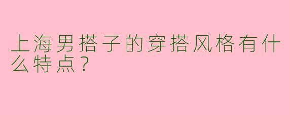 上海男搭子的穿搭风格有什么特点？