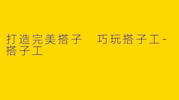 打造完美搭子 巧玩搭子工-搭子工