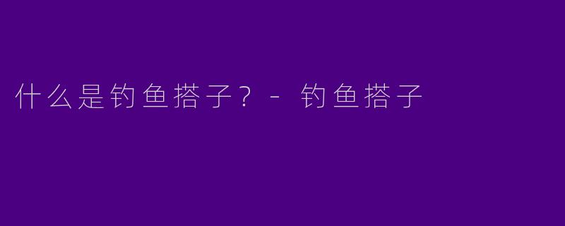 什么是钓鱼搭子?