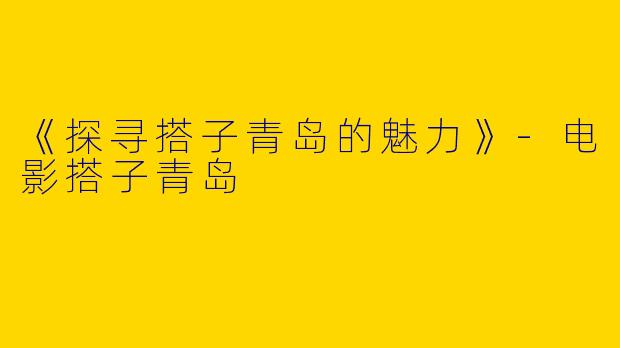 《探寻搭子青岛的魅力》