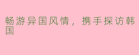 畅游异国风情，携手探访韩国