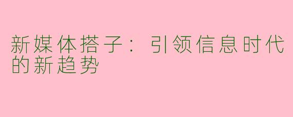 新媒体搭子：引领信息时代的新趋势