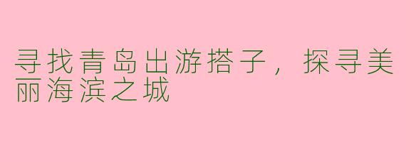 寻找青岛出游搭子，探寻美丽海滨之城