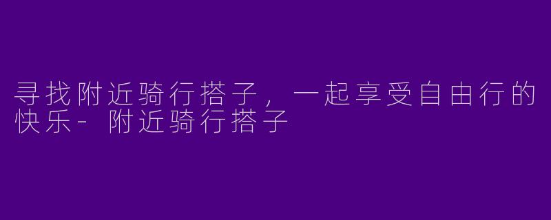 寻找附近骑行搭子，一起享受自由行的快乐