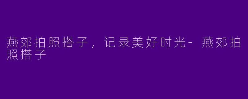 燕郊拍照搭子，记录美好时光-燕郊拍照搭子