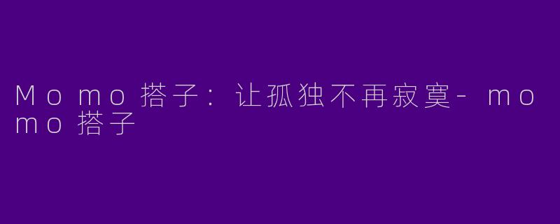 Momo搭子：让孤独不再寂寞-momo搭子