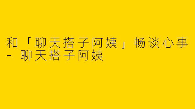 和「聊天搭子阿姨」畅谈心事