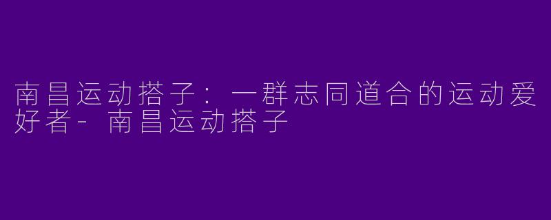 南昌运动搭子：一群志同道合的运动爱好者-南昌运动搭子