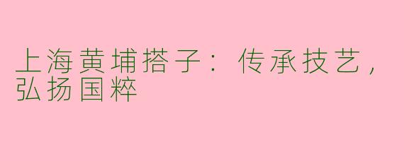 上海黄埔搭子：传承技艺，弘扬国粹