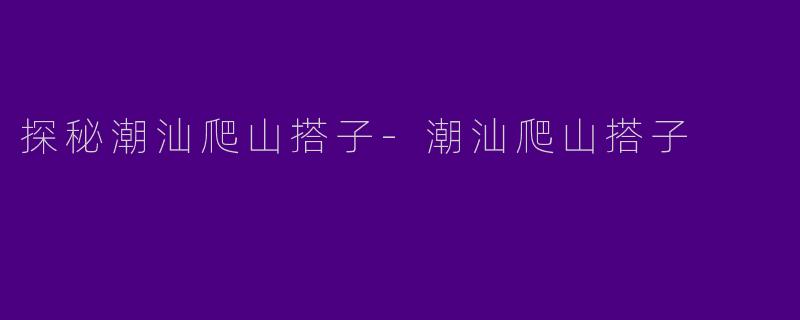 探秘潮汕爬山搭子-潮汕爬山搭子