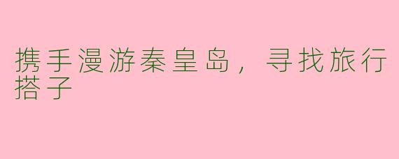 携手漫游秦皇岛,寻找旅行搭子