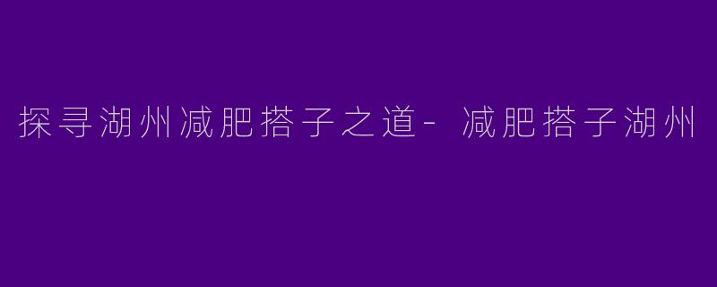 探寻湖州减肥搭子之道-减肥搭子湖州