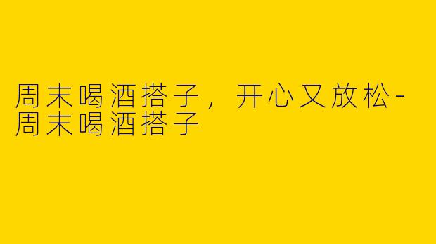 周末喝酒搭子，开心又放松