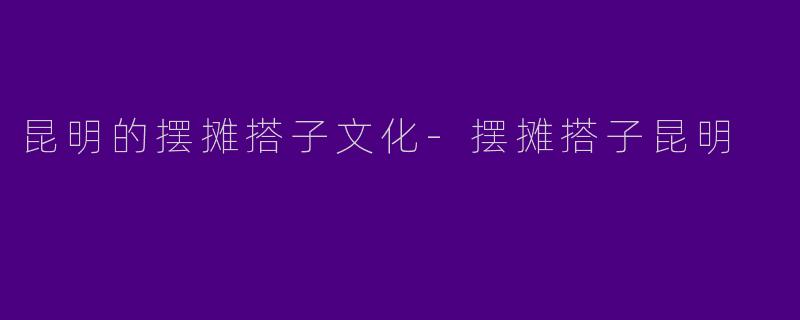 昆明的摆摊搭子文化-摆摊搭子昆明
