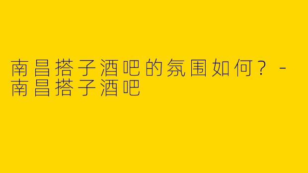 南昌搭子酒吧的氛围如何?