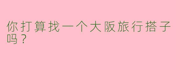 你打算找一个大阪旅行搭子吗？