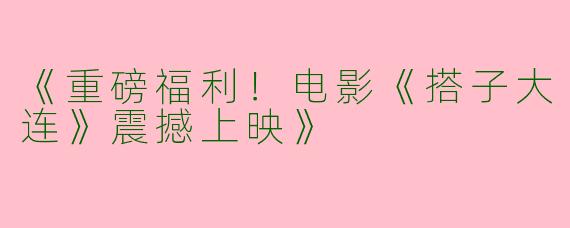 《重磅福利！电影《搭子大连》震撼上映》
