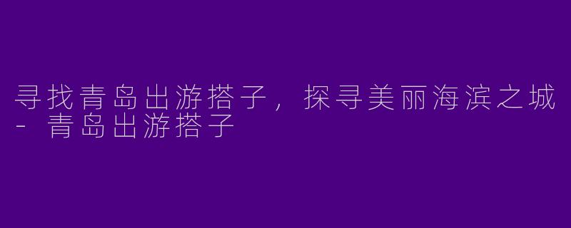 寻找青岛出游搭子，探寻美丽海滨之城-青岛出游搭子