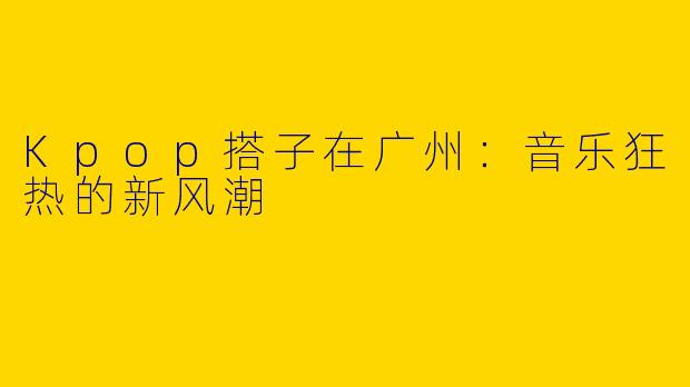 Kpop搭子在广州：音乐狂热的新风潮