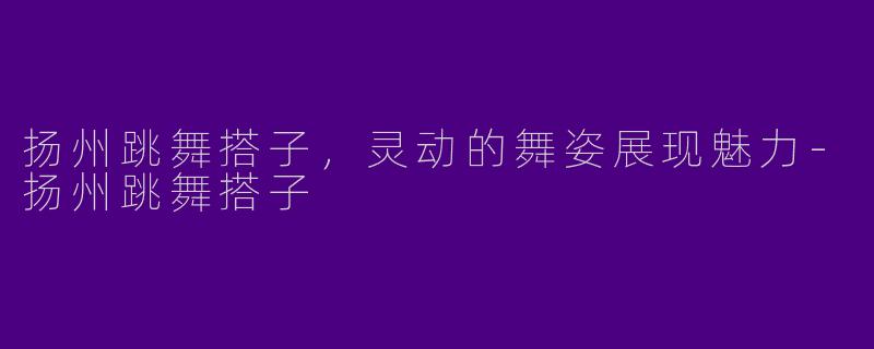 扬州跳舞搭子，灵动的舞姿展现魅力