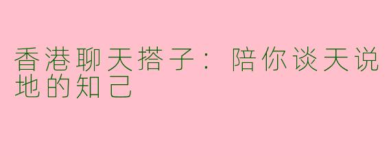 香港聊天搭子:陪你谈天说地的知己