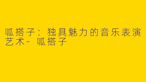 呱搭子:独具魅力的音乐表演艺术