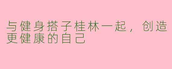 与健身搭子桂林一起，创造更健康的自己