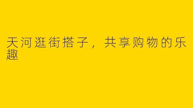 天河逛街搭子，共享购物的乐趣