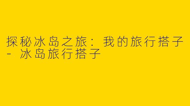 探秘冰岛之旅:我的旅行搭子
